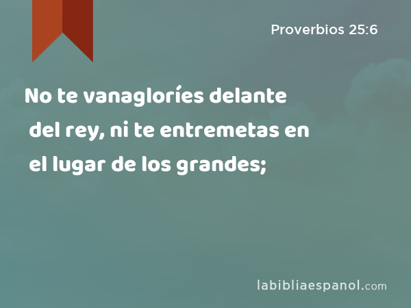 No te vanagloríes delante del rey, ni te entremetas en el lugar de los grandes; - Proverbios 25:6