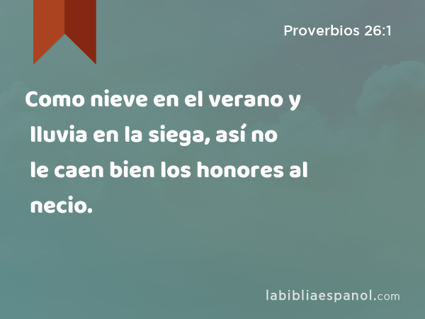 Como nieve en el verano y lluvia en la siega, así no le caen bien los honores al necio. - Proverbios 26:1