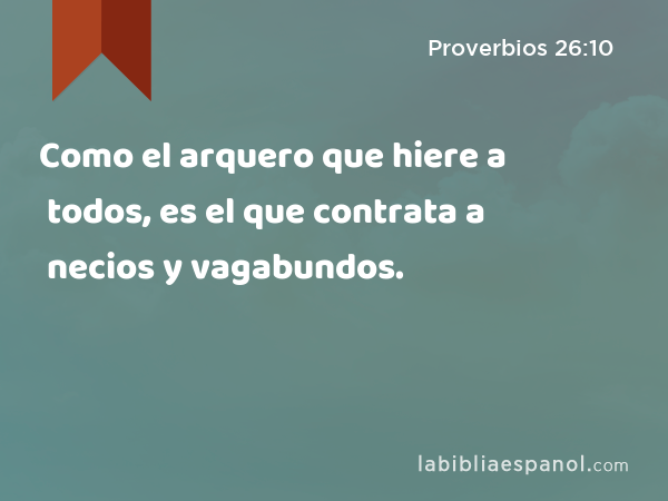 Como el arquero que hiere a todos, es el que contrata a necios y vagabundos. - Proverbios 26:10