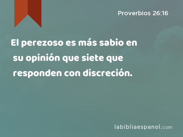 El perezoso es más sabio en su opinión que siete que responden con discreción. - Proverbios 26:16