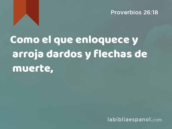 Como el que enloquece y arroja dardos y flechas de muerte, - Proverbios 26:18