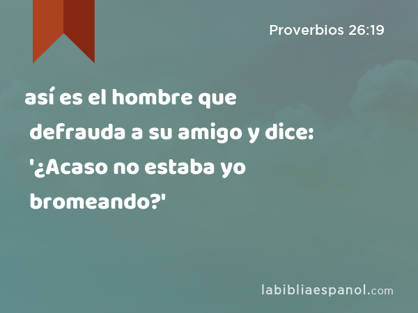 así es el hombre que defrauda a su amigo y dice: '¿Acaso no estaba yo bromeando?' - Proverbios 26:19