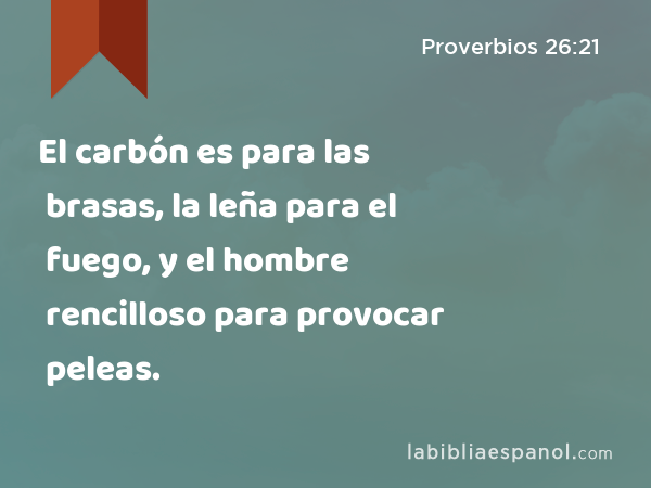 El carbón es para las brasas, la leña para el fuego, y el hombre rencilloso para provocar peleas. - Proverbios 26:21