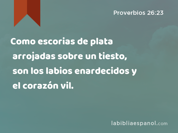 Como escorias de plata arrojadas sobre un tiesto, son los labios enardecidos y el corazón vil. - Proverbios 26:23