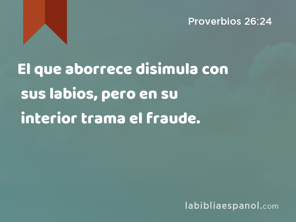 El que aborrece disimula con sus labios, pero en su interior trama el fraude. - Proverbios 26:24