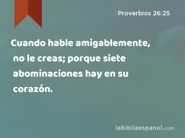 Cuando hable amigablemente, no le creas; porque siete abominaciones hay en su corazón. - Proverbios 26:25