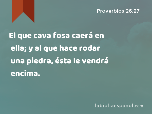 El que cava fosa caerá en ella; y al que hace rodar una piedra, ésta le vendrá encima. - Proverbios 26:27