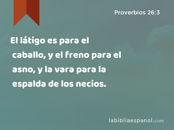 El látigo es para el caballo, y el freno para el asno, y la vara para la espalda de los necios. - Proverbios 26:3