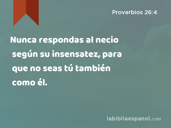 Nunca respondas al necio según su insensatez, para que no seas tú también como él. - Proverbios 26:4