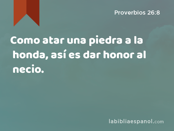 Como atar una piedra a la honda, así es dar honor al necio. - Proverbios 26:8