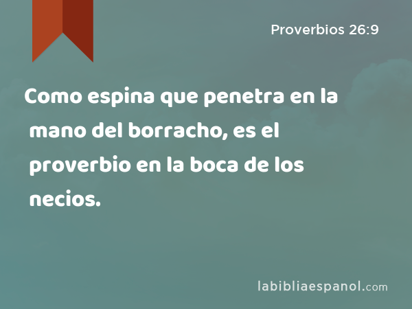 Como espina que penetra en la mano del borracho, es el proverbio en la boca de los necios. - Proverbios 26:9