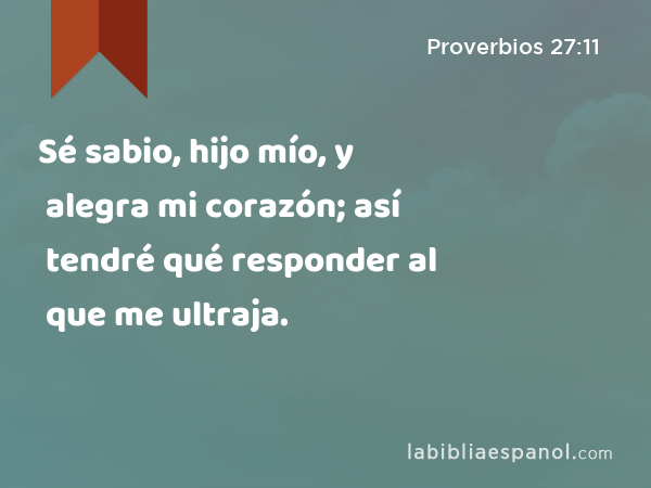 Sé sabio, hijo mío, y alegra mi corazón; así tendré qué responder al que me ultraja. - Proverbios 27:11