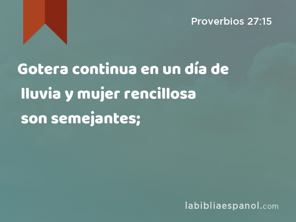 Gotera continua en un día de lluvia y mujer rencillosa son semejantes; - Proverbios 27:15