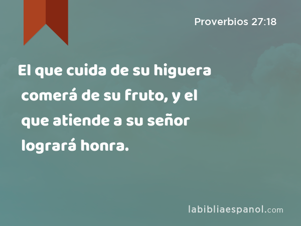 El que cuida de su higuera comerá de su fruto, y el que atiende a su señor logrará honra. - Proverbios 27:18