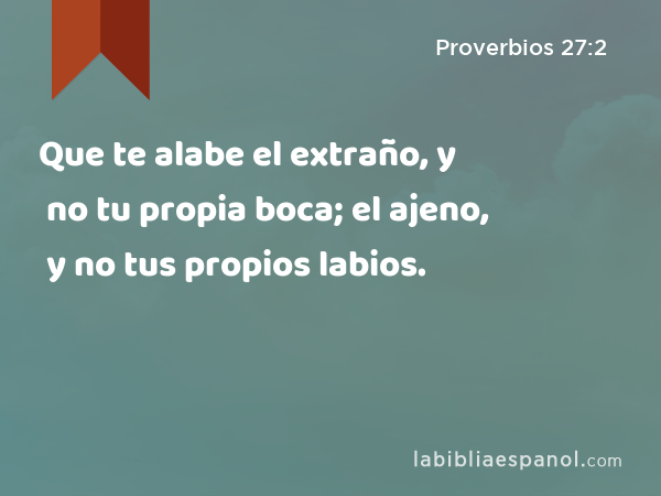 Que te alabe el extraño, y no tu propia boca; el ajeno, y no tus propios labios. - Proverbios 27:2