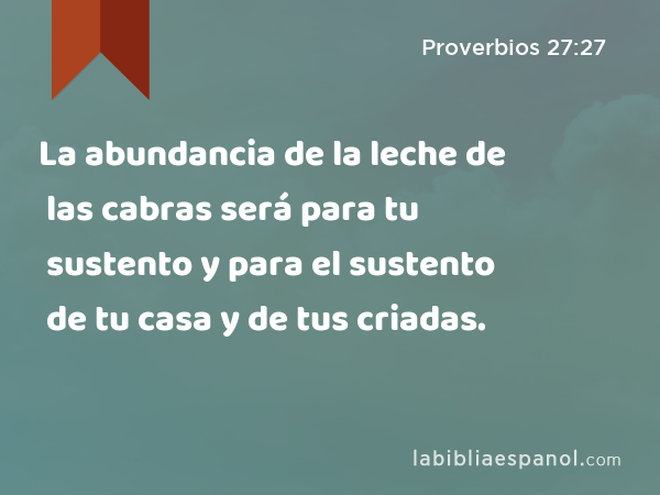 La abundancia de la leche de las cabras será para tu sustento y para el sustento de tu casa y de tus criadas. - Proverbios 27:27