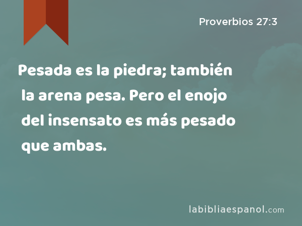 Pesada es la piedra; también la arena pesa. Pero el enojo del insensato es más pesado que ambas. - Proverbios 27:3