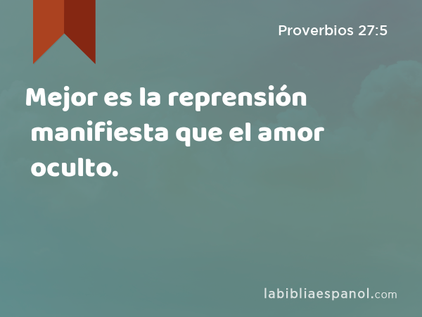 Mejor es la reprensión manifiesta que el amor oculto. - Proverbios 27:5