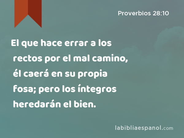 El que hace errar a los rectos por el mal camino, él caerá en su propia fosa; pero los íntegros heredarán el bien. - Proverbios 28:10