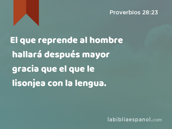 El que reprende al hombre hallará después mayor gracia que el que le lisonjea con la lengua. - Proverbios 28:23