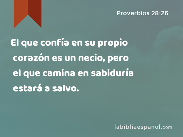 El que confía en su propio corazón es un necio, pero el que camina en sabiduría estará a salvo. - Proverbios 28:26