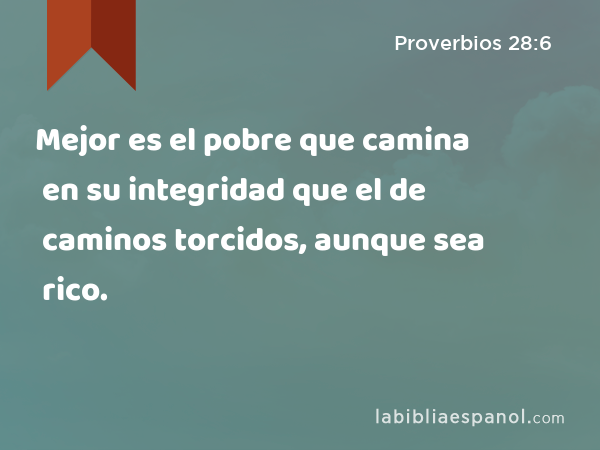 Mejor es el pobre que camina en su integridad que el de caminos torcidos, aunque sea rico. - Proverbios 28:6