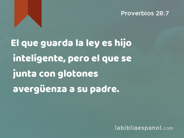 El que guarda la ley es hijo inteligente, pero el que se junta con glotones avergüenza a su padre. - Proverbios 28:7