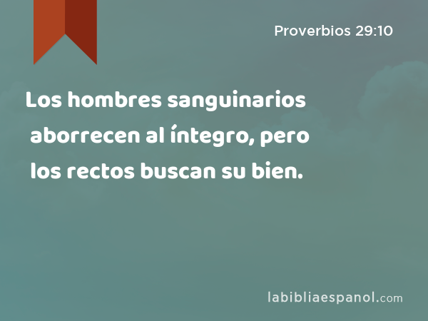 Los hombres sanguinarios aborrecen al íntegro, pero los rectos buscan su bien. - Proverbios 29:10