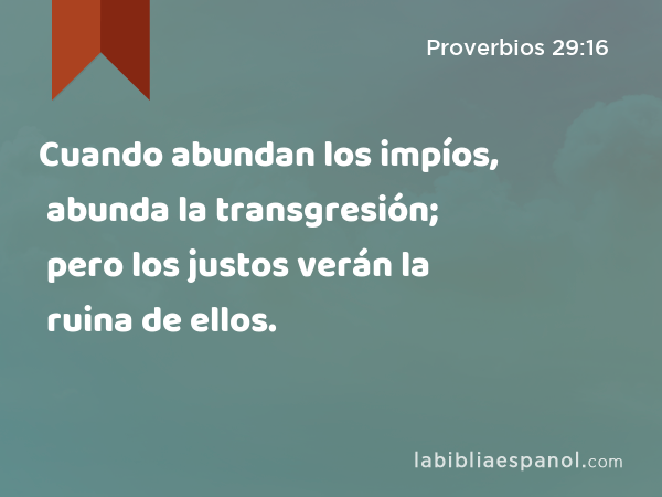 Cuando abundan los impíos, abunda la transgresión; pero los justos verán la ruina de ellos. - Proverbios 29:16