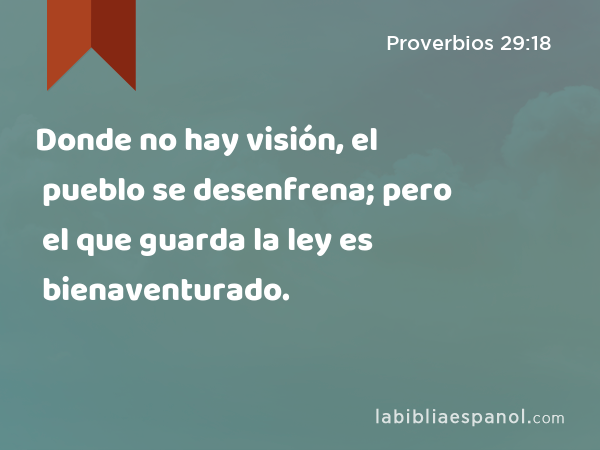 Donde no hay visión, el pueblo se desenfrena; pero el que guarda la ley es bienaventurado. - Proverbios 29:18