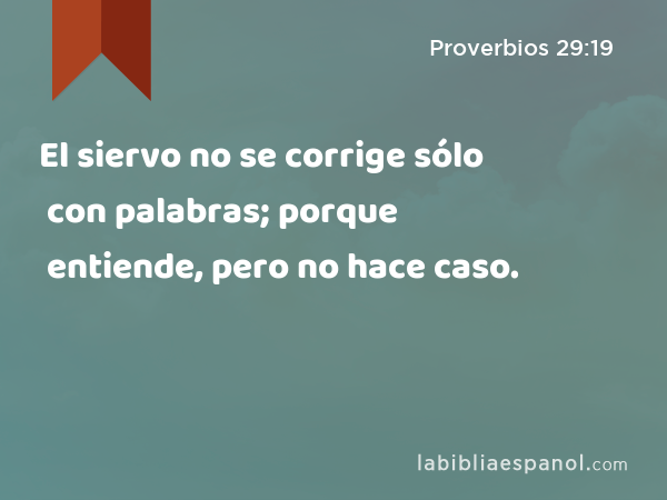 El siervo no se corrige sólo con palabras; porque entiende, pero no hace caso. - Proverbios 29:19