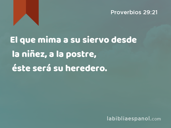 El que mima a su siervo desde la niñez, a la postre, éste será su heredero. - Proverbios 29:21