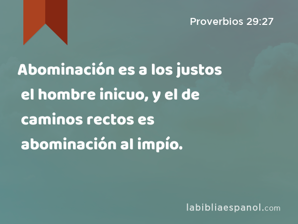 Abominación es a los justos el hombre inicuo, y el de caminos rectos es abominación al impío. - Proverbios 29:27