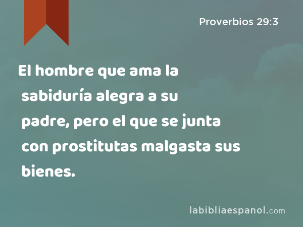 El hombre que ama la sabiduría alegra a su padre, pero el que se junta con prostitutas malgasta sus bienes. - Proverbios 29:3