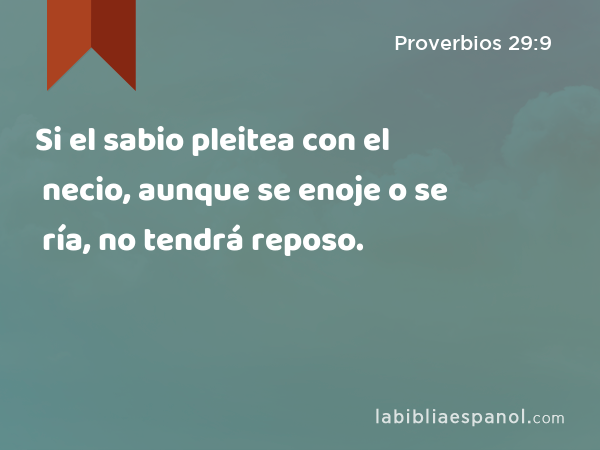 Si el sabio pleitea con el necio, aunque se enoje o se ría, no tendrá reposo. - Proverbios 29:9