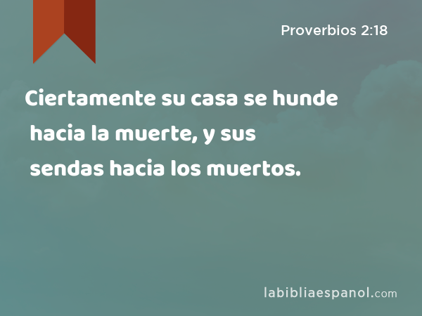 Ciertamente su casa se hunde hacia la muerte, y sus sendas hacia los muertos. - Proverbios 2:18