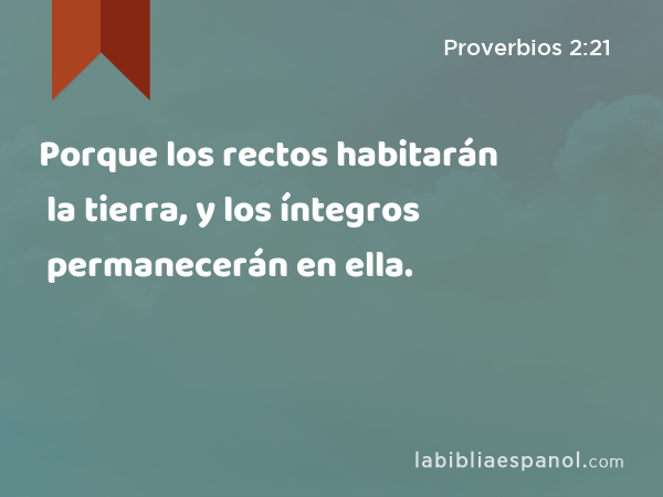 Porque los rectos habitarán la tierra, y los íntegros permanecerán en ella. - Proverbios 2:21