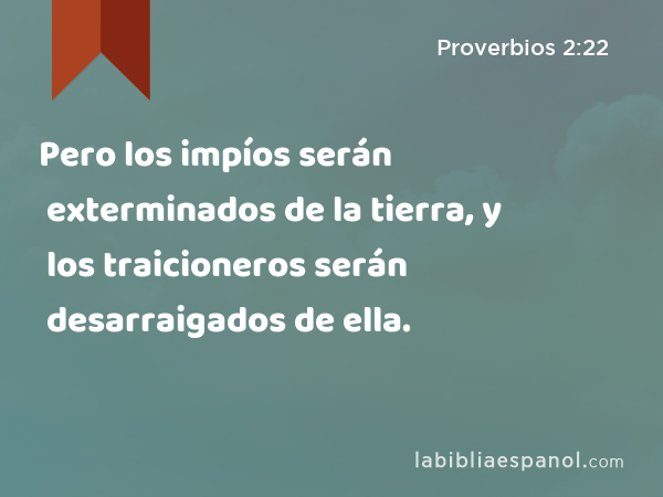 Pero los impíos serán exterminados de la tierra, y los traicioneros serán desarraigados de ella. - Proverbios 2:22