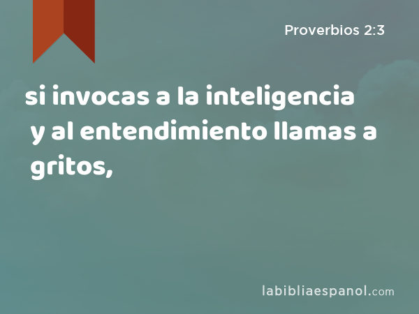 si invocas a la inteligencia y al entendimiento llamas a gritos, - Proverbios 2:3