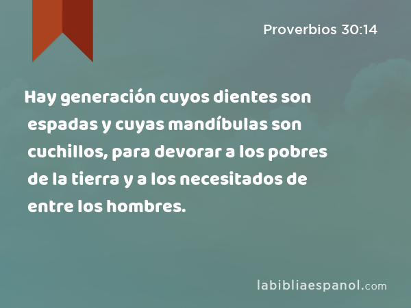 Hay generación cuyos dientes son espadas y cuyas mandíbulas son cuchillos, para devorar a los pobres de la tierra y a los necesitados de entre los hombres. - Proverbios 30:14