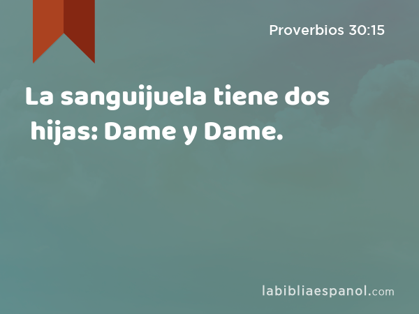 La sanguijuela tiene dos hijas: Dame y Dame. - Proverbios 30:15