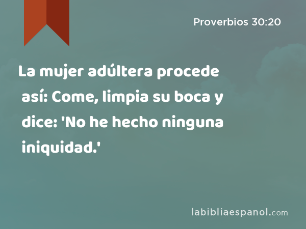 La mujer adúltera procede así: Come, limpia su boca y dice: 'No he hecho ninguna iniquidad.' - Proverbios 30:20