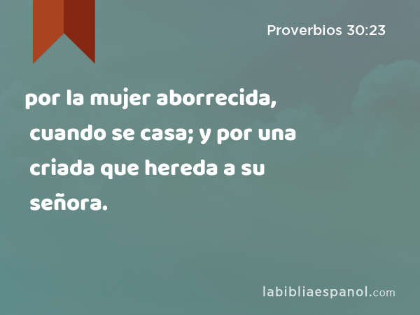 por la mujer aborrecida, cuando se casa; y por una criada que hereda a su señora. - Proverbios 30:23