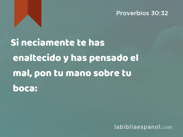 Si neciamente te has enaltecido y has pensado el mal, pon tu mano sobre tu boca: - Proverbios 30:32