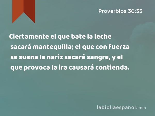 Ciertamente el que bate la leche sacará mantequilla; el que con fuerza se suena la nariz sacará sangre, y el que provoca la ira causará contienda. - Proverbios 30:33