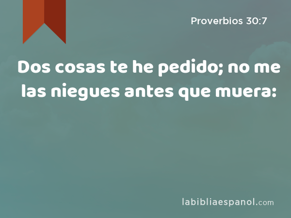 Dos cosas te he pedido; no me las niegues antes que muera: - Proverbios 30:7