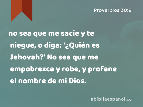 no sea que me sacie y te niegue, o diga: '¿Quién es Jehovah?' No sea que me empobrezca y robe, y profane el nombre de mi Dios. - Proverbios 30:9