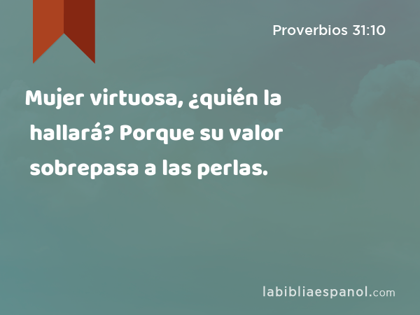 Mujer virtuosa, ¿quién la hallará? Porque su valor sobrepasa a las perlas. - Proverbios 31:10