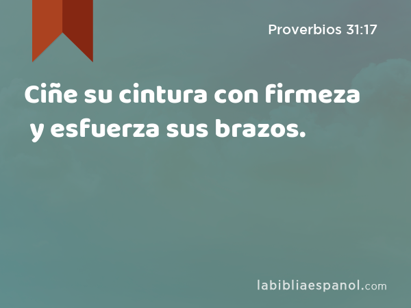 Ciñe su cintura con firmeza y esfuerza sus brazos. - Proverbios 31:17