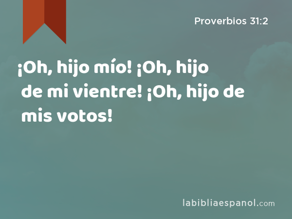 ¡Oh, hijo mío! ¡Oh, hijo de mi vientre! ¡Oh, hijo de mis votos! - Proverbios 31:2